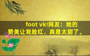 foot vk!网友：她的赞美让我脸红，真是太甜了。